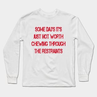 Some Days It's Just Not Worth Chewing Through the Restraints Long Sleeve T-Shirt